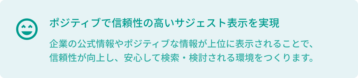 ポジティブで信頼性の高いサジェスト表示を実現し、安心して検索、検討される環境をつくります。